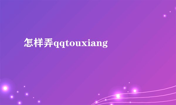 怎样弄qqtouxiang