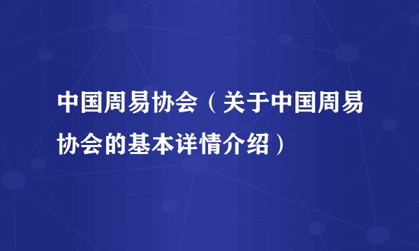 中国周易协会（关于中国周易协会的基本详情介绍）