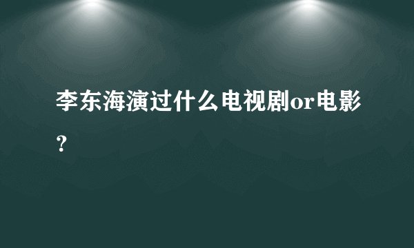李东海演过什么电视剧or电影？