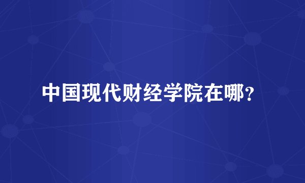 中国现代财经学院在哪？