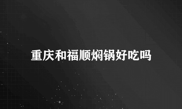 重庆和福顺焖锅好吃吗