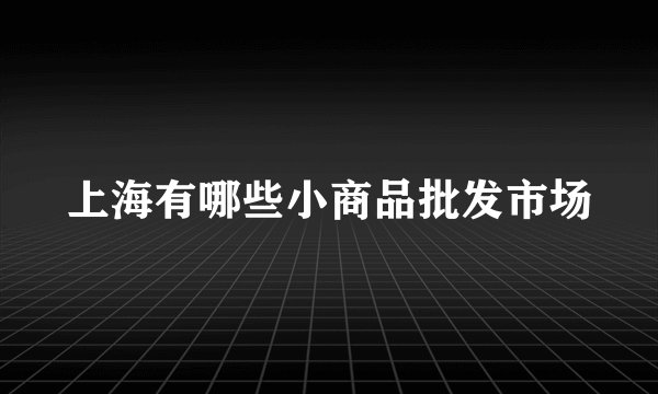 上海有哪些小商品批发市场