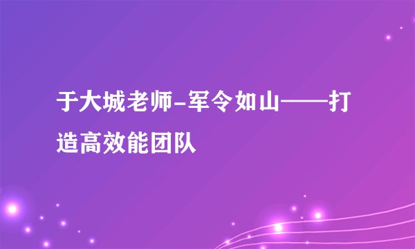 于大城老师-军令如山——打造高效能团队