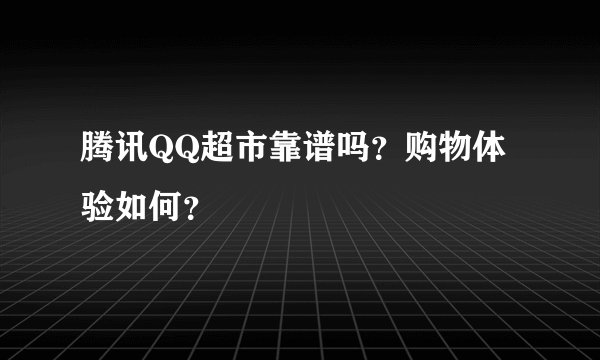 腾讯QQ超市靠谱吗？购物体验如何？