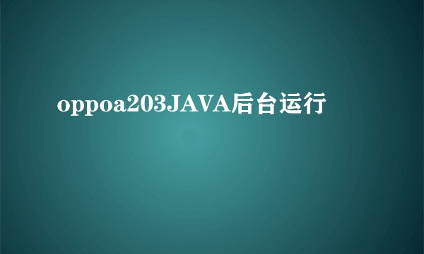 oppoa203JAVA后台运行