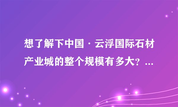 想了解下中国·云浮国际石材产业城的整个规模有多大？是不是要打造成和广州的马会广场一样的产业格局呢?