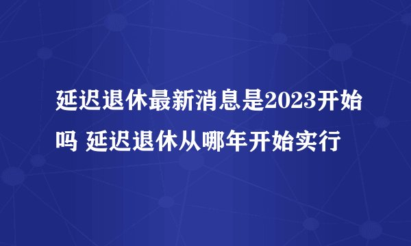 延迟退休最新消息是2023开始吗 延迟退休从哪年开始实行