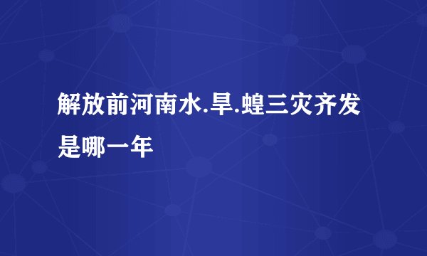 解放前河南水.旱.蝗三灾齐发是哪一年