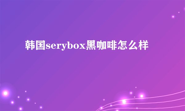 韩国serybox黑咖啡怎么样