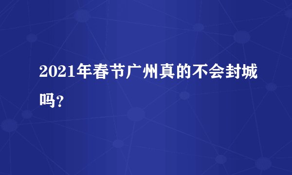 2021年春节广州真的不会封城吗？