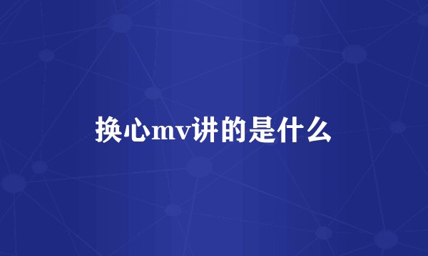 换心mv讲的是什么