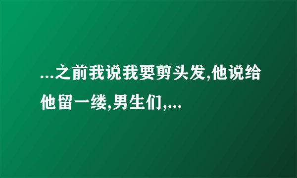 ...之前我说我要剪头发,他说给他留一缕,男生们,你们认为这是什么意思...
