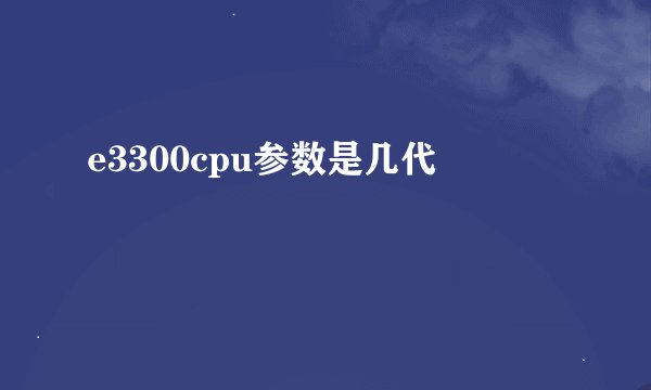 e3300cpu参数是几代