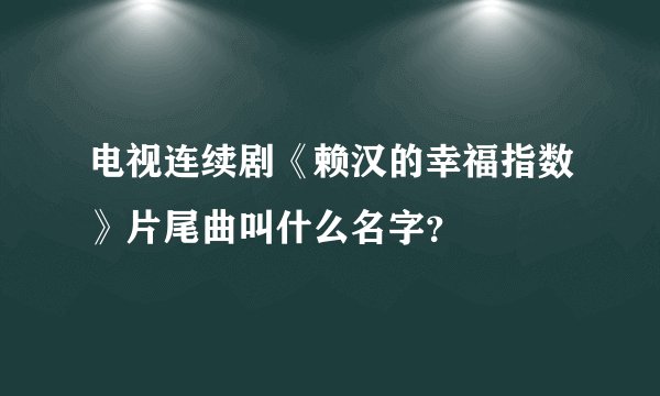 电视连续剧《赖汉的幸福指数》片尾曲叫什么名字？