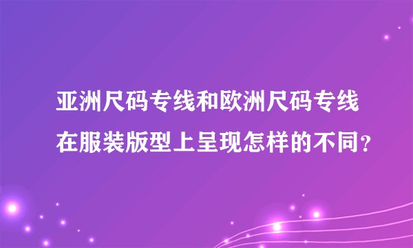 亚洲尺码专线和欧洲尺码专线在服装版型上呈现怎样的不同?