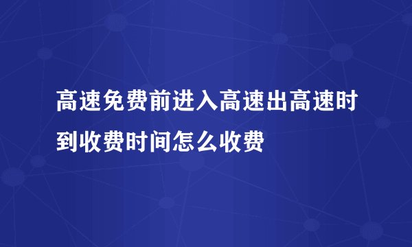 高速免费前进入高速出高速时到收费时间怎么收费