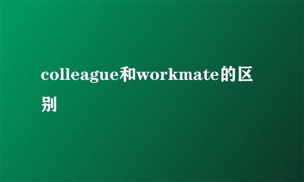 colleague和workmate的区别