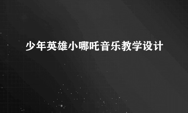 少年英雄小哪吒音乐教学设计