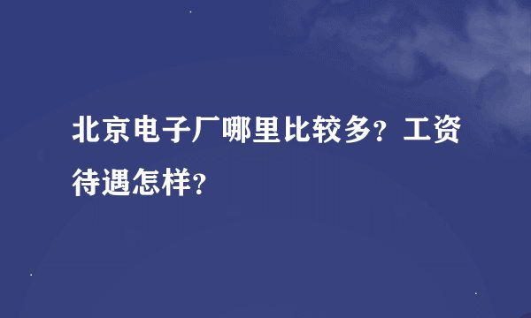 北京电子厂哪里比较多？工资待遇怎样？
