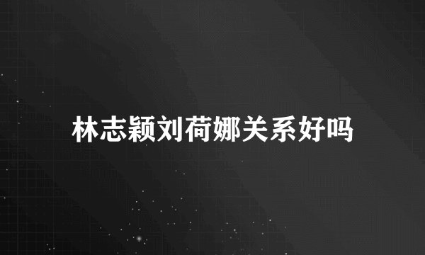 林志颖刘荷娜关系好吗