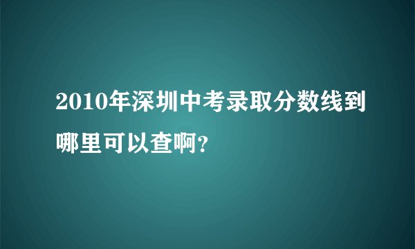 2010年深圳中考录取分数线到哪里可以查啊?