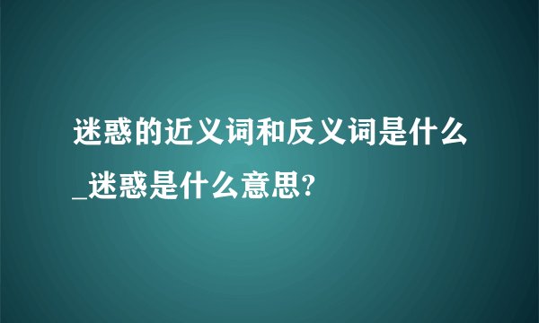 迷惑的近义词和反义词是什么_迷惑是什么意思?