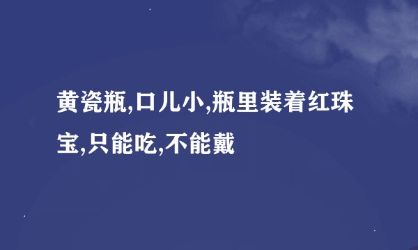 黄瓷瓶,口儿小,瓶里装着红珠宝,只能吃,不能戴