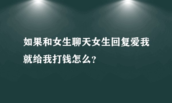 如果和女生聊天女生回复爱我就给我打钱怎么？