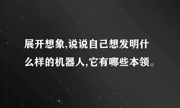 展开想象,说说自己想发明什么样的机器人,它有哪些本领。
