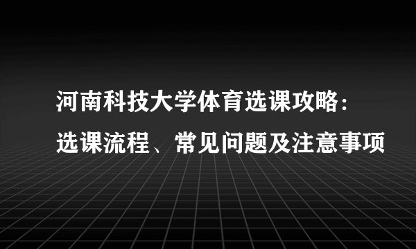河南科技大学体育选课攻略：选课流程、常见问题及注意事项