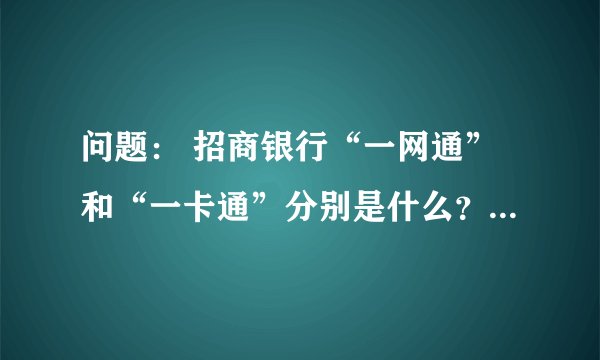 问题： 招商银行“一网通”和“一卡通”分别是什么？有何区别？
