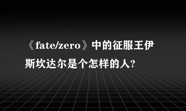 《fate/zero》中的征服王伊斯坎达尔是个怎样的人?