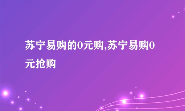 苏宁易购的0元购,苏宁易购0元抢购