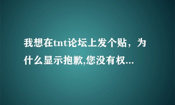 我想在tnt论坛上发个贴，为什么显示抱歉,您没有权限在该版块发帖