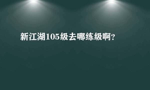 新江湖105级去哪练级啊？