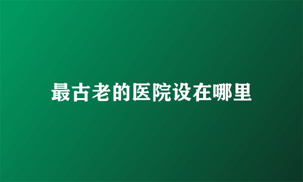 最古老的医院设在哪里