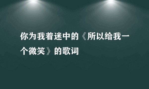 你为我着迷中的《所以给我一个微笑》的歌词