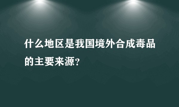 什么地区是我国境外合成毒品的主要来源？