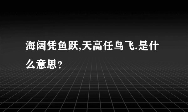 海阔凭鱼跃,天高任鸟飞.是什么意思？
