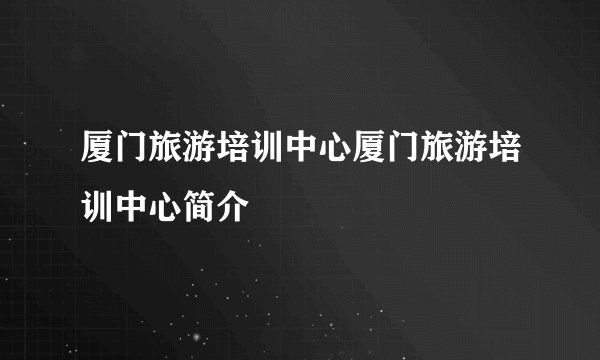 厦门旅游培训中心厦门旅游培训中心简介