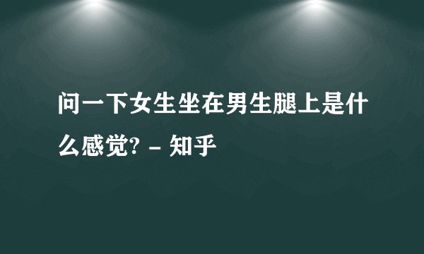 问一下女生坐在男生腿上是什么感觉? - 知乎