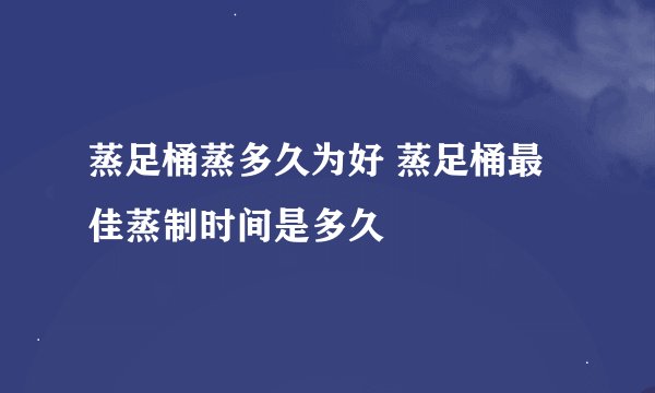 蒸足桶蒸多久为好 蒸足桶最佳蒸制时间是多久