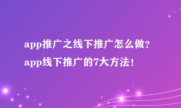 app推广之线下推广怎么做？app线下推广的7大方法！