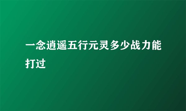 一念逍遥五行元灵多少战力能打过