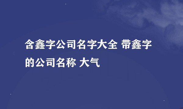含鑫字公司名字大全 带鑫字的公司名称 大气