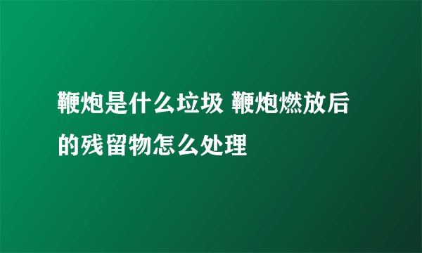 鞭炮是什么垃圾 鞭炮燃放后的残留物怎么处理