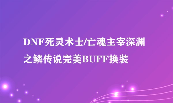 DNF死灵术士/亡魂主宰深渊之鳞传说完美BUFF换装