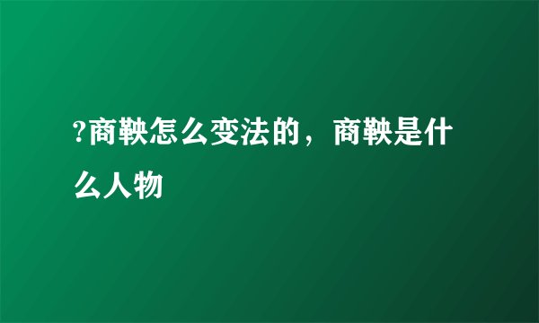 ?商鞅怎么变法的，商鞅是什么人物