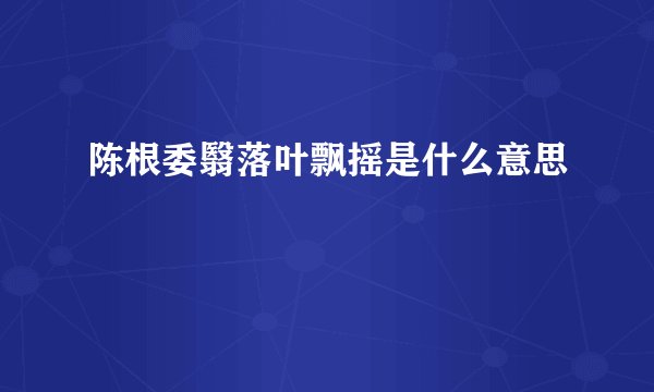 陈根委翳落叶飘摇是什么意思