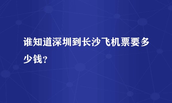 谁知道深圳到长沙飞机票要多少钱？